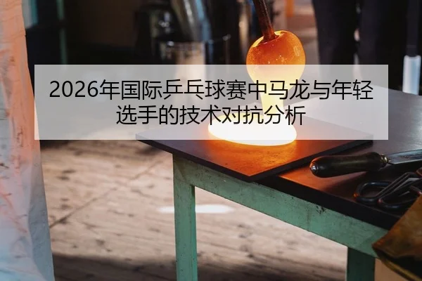 2026年国际乒乓球赛中马龙与年轻选手的技术对抗分析
