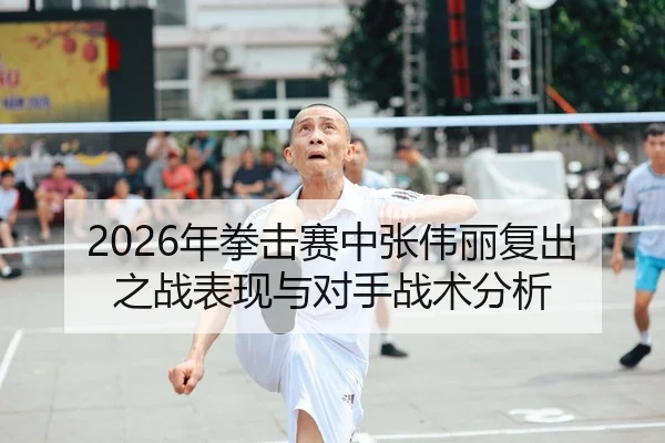 2026年拳击赛中张伟丽复出之战表现与对手战术分析