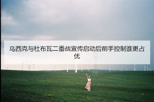 乌西克与杜布瓦二番战宣传启动后前手控制谁更占优