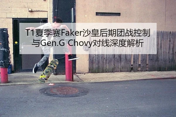 T1夏季赛Faker沙皇后期团战控制与Gen.G Chovy对线深度解析
