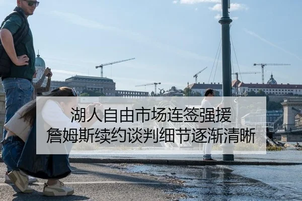 湖人自由市场连签强援 詹姆斯续约谈判细节逐渐清晰