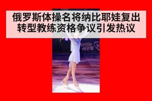 俄罗斯体操名将纳比耶娃复出转型教练资格争议引发热议