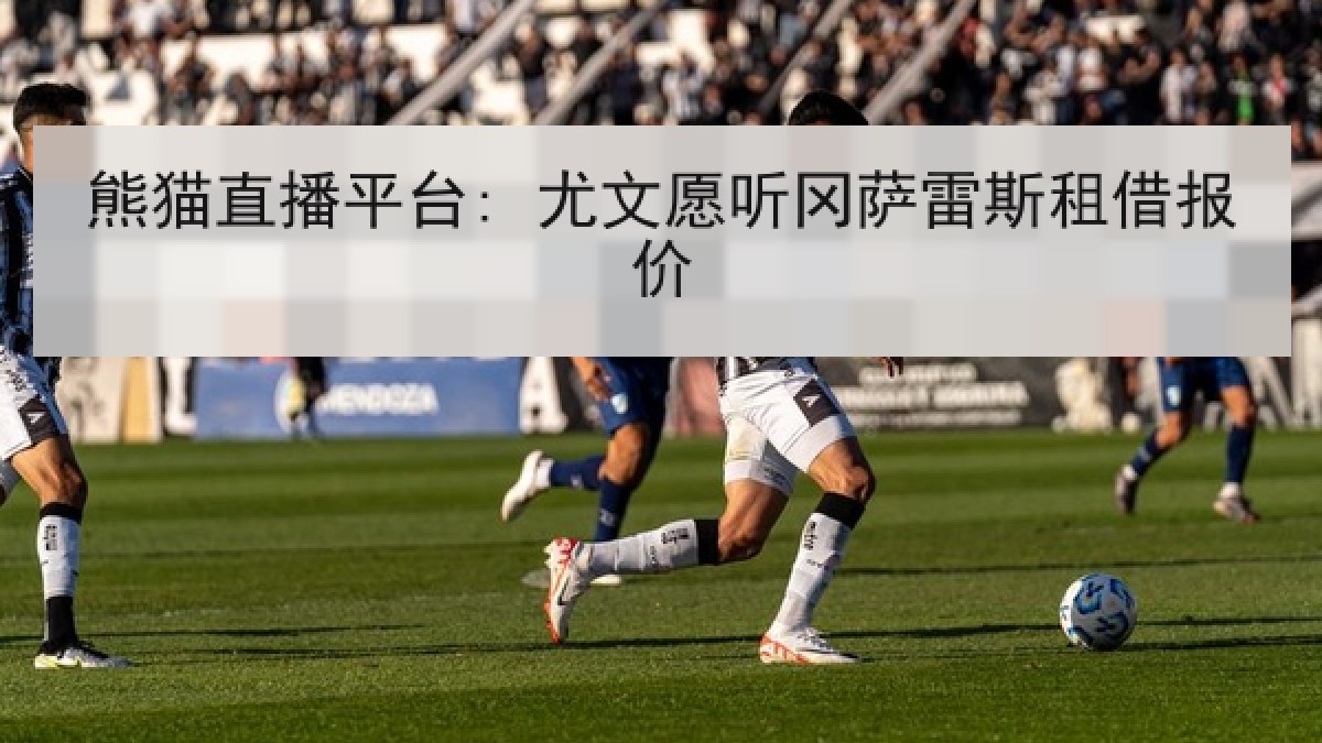熊猫直播平台: 尤文愿听冈萨雷斯租借报价 熊猫直播平台: 尤文愿听冈萨雷斯租借报价