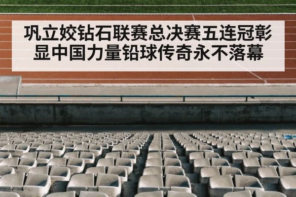 巩立姣钻石联赛总决赛五连冠彰显中国力量铅球传奇永不落幕