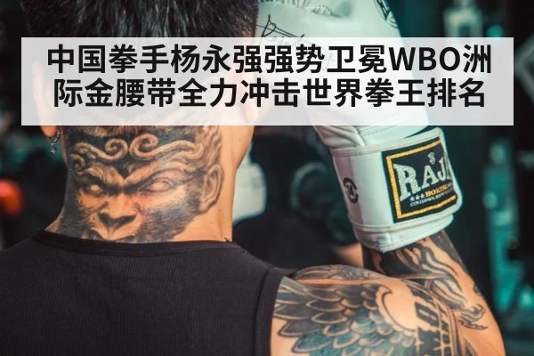 中国拳手杨永强强势卫冕WBO洲际金腰带全力冲击世界拳王排名