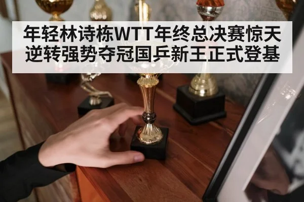 年轻林诗栋WTT年终总决赛惊天逆转强势夺冠国乒新王正式登基