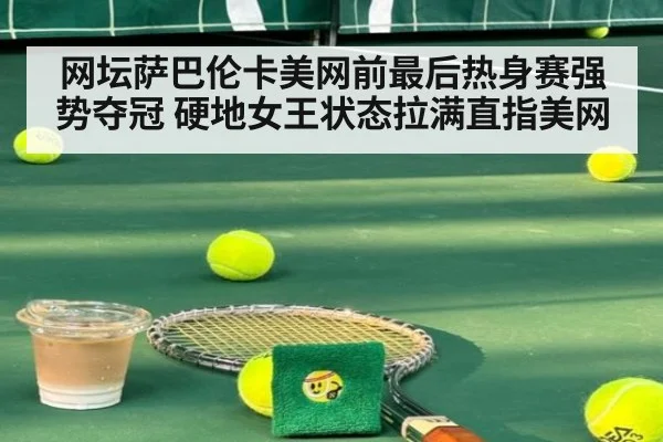 网坛萨巴伦卡美网前最后热身赛强势夺冠 硬地女王状态拉满直指美网