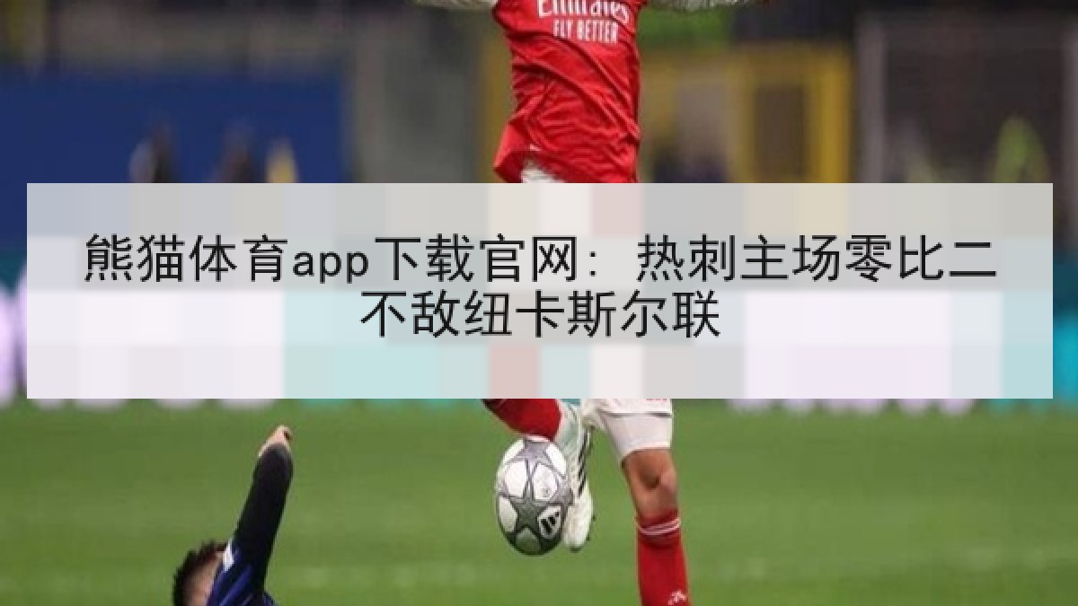 熊猫体育app下载官网: 热刺主场零比二不敌纽卡斯尔联
