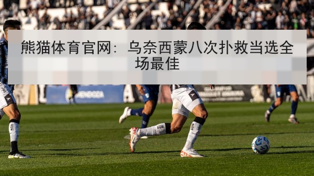 熊猫体育官网: 乌奈西蒙八次扑救当选全场最佳 熊猫体育官网: 乌奈西蒙八次扑救当选全场最佳