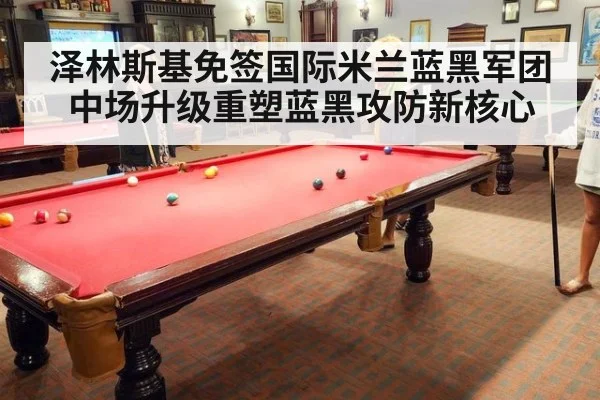 泽林斯基免签国际米兰蓝黑军团中场升级重塑蓝黑攻防新核心